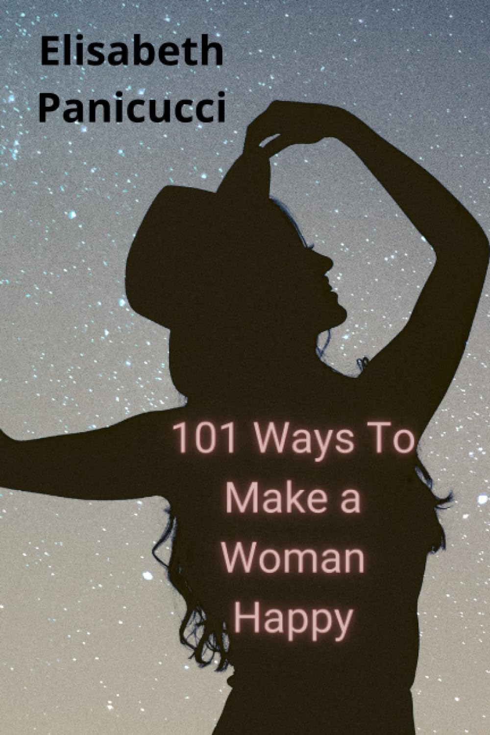 101 Ways To Make a Woman Happy: A Guide for Men, Learn Women’s Thoughts on How To Make Women Happy