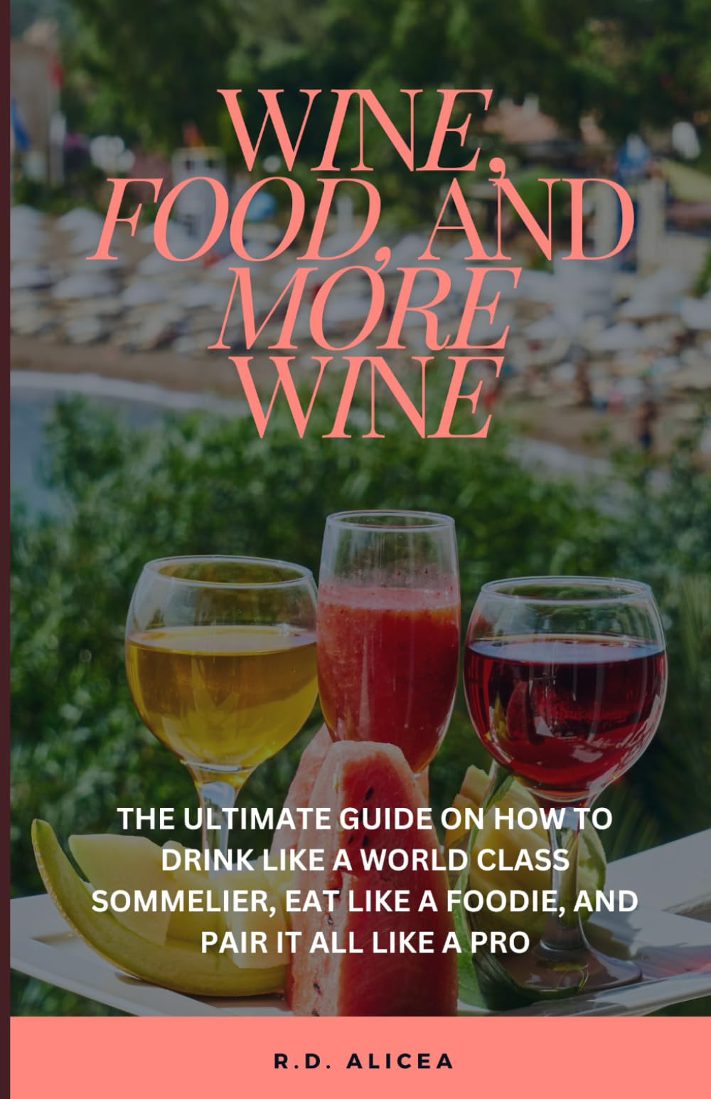 WINE, FOOD AND MORE WINE: THE ULTIMATE GUIDE ON HOW TO DRINK LIKE A WORLD CLASS SOMMELIER, EAT LIKE A FOODIE, AND PAIR IT ALL LIKE A PRO