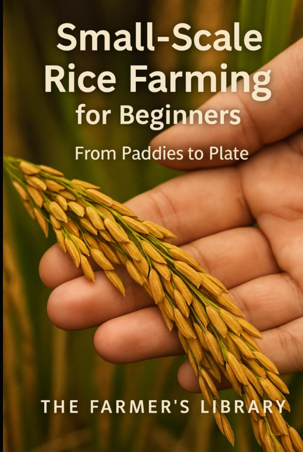 Small-Scale Rice Farming for Beginners: A Practical Guide to Growing, Managing and Harvesting Rice for Home Use and Local Markets