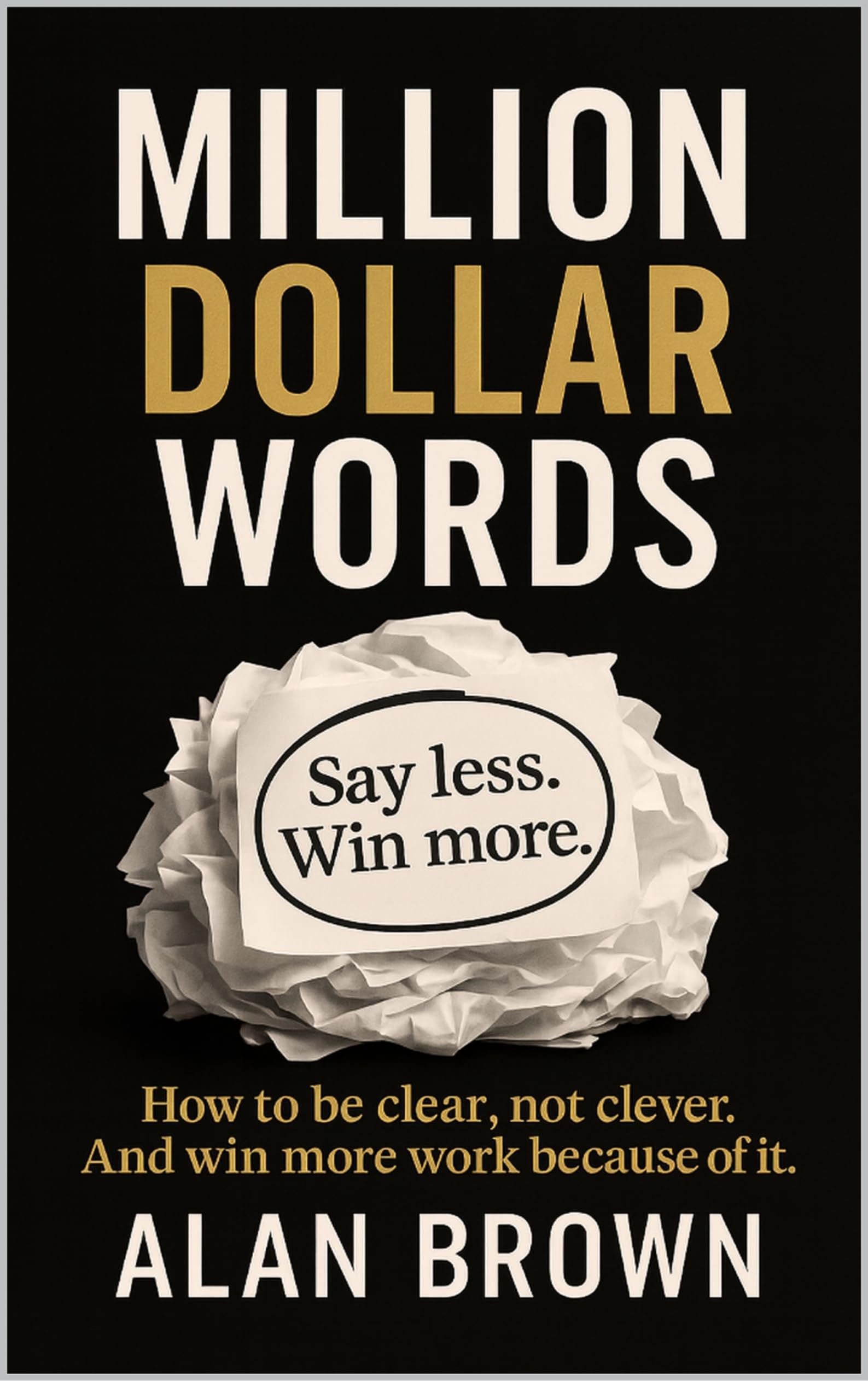 Million Dollar Words: Say Less. Win More. How to be clear, not clever. And win more work because of it