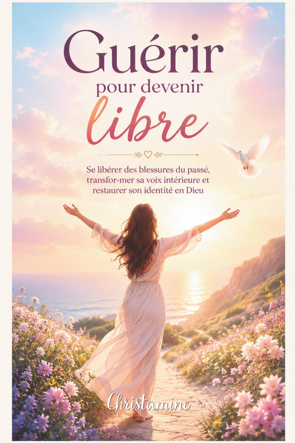 GUERIR POUR DEVENIR LIBRE: Se libérer des blessures du passé, transformer sa voix intérieure et restaurer son identité en Dieu