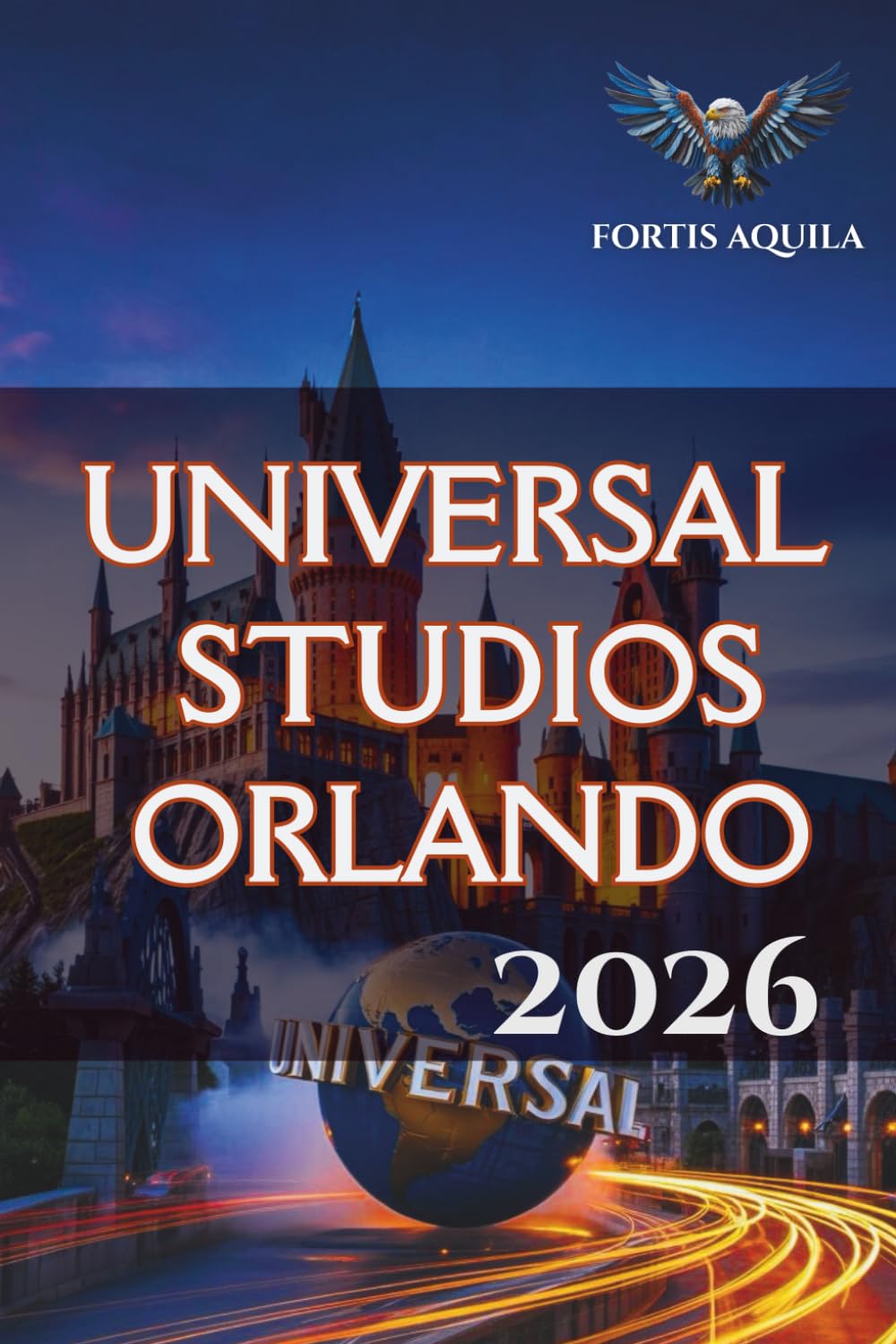 Universal Studios Orlando 2026: Your Complete Guide to Epic Universe, Dark Universe, Volcano Bay, and The Wizarding World with Ride Strategies, Maps, and Smart Planning Tips (Fortis Aquila Travels)