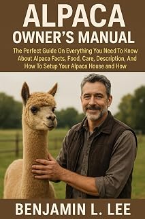 ALPACA OWNER’S MANUAL: The Perfect Guide On Everything You Need To Know About Alpaca Facts, Food, Care, Description, Behavior, And How To Setup Your Alpaca House
