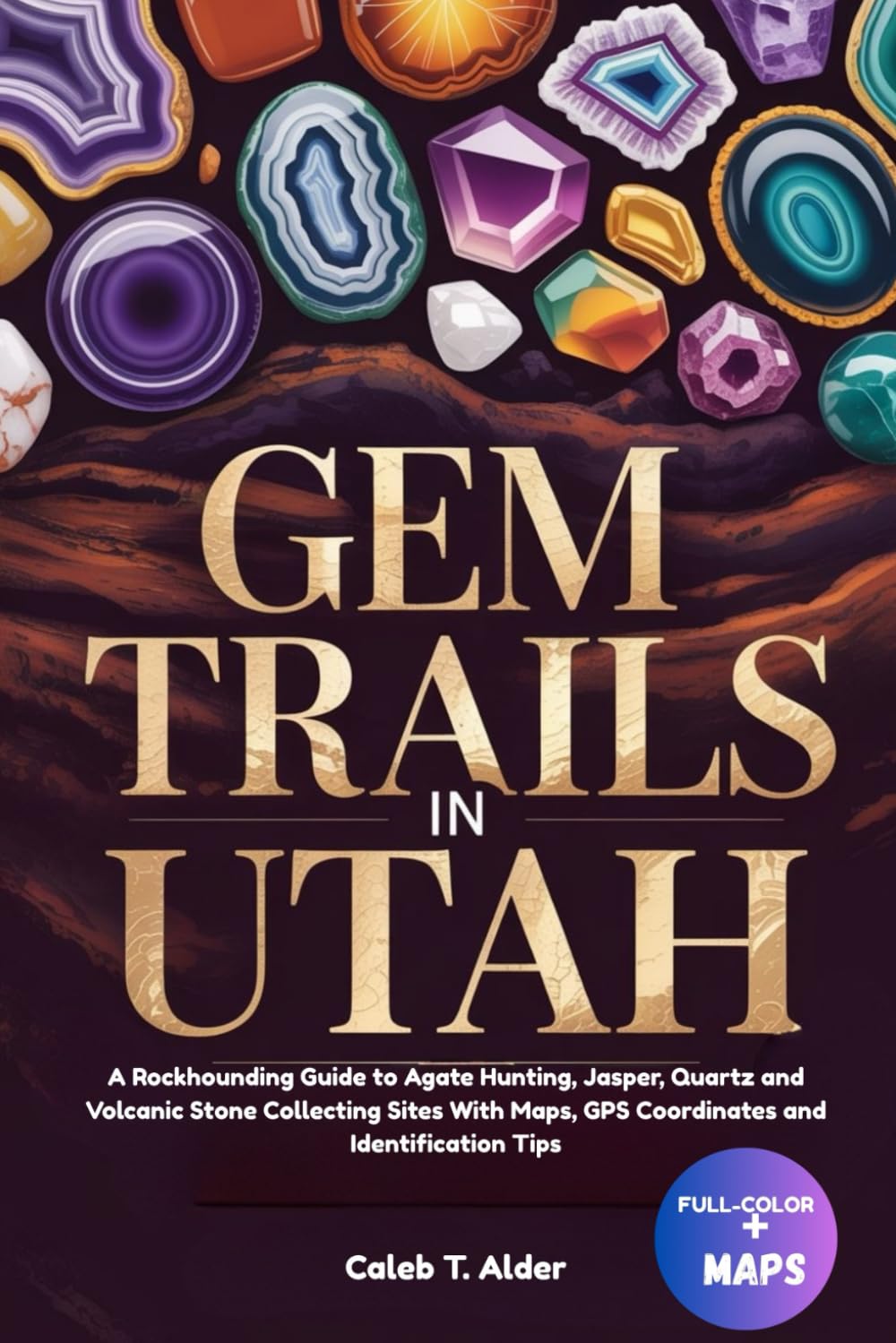 GEM TRAILS IN UTAH (FULL-COLOR): A Rockhounding Guide to Agate Hunting, Jasper, Quartz and Volcanic Stone Collecting Sites With Maps, GPS Coordinates and Identification Tips