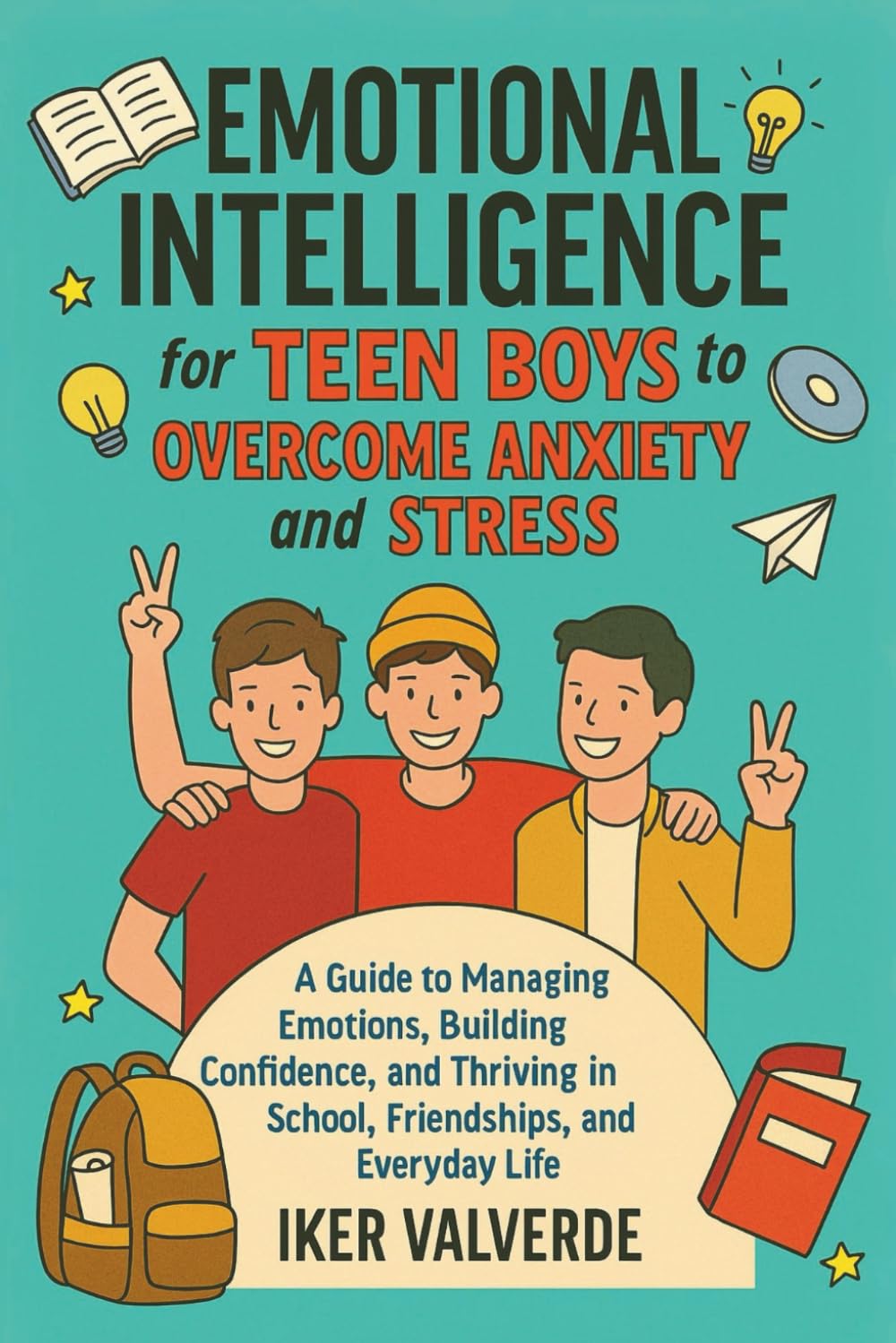 EMOTIONAL INTELLIGENCE FOR TEEN BOYS TO OVERCOME ANXIETY AND STRESS: A guide to managing emotions building confidence, amd thriving in school, friendships, and everyday life.