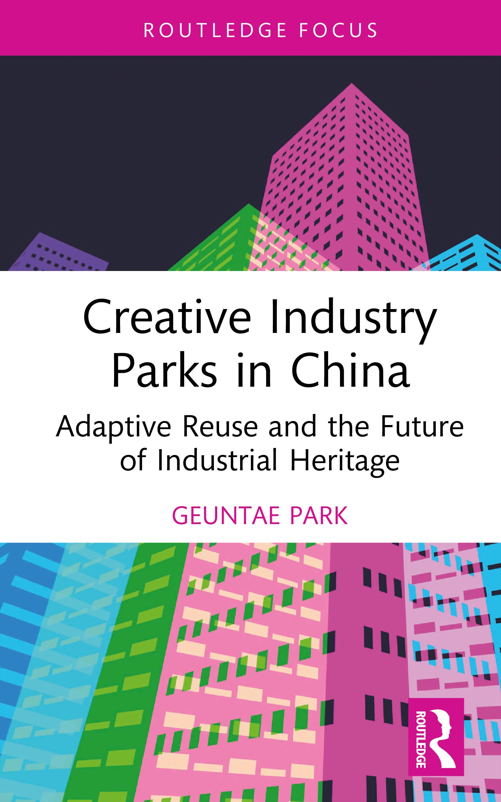 Creative Industry Parks in China: Adaptive Reuse and the Future of Industrial Heritage (Routledge Focus on the Global Creative Economy)