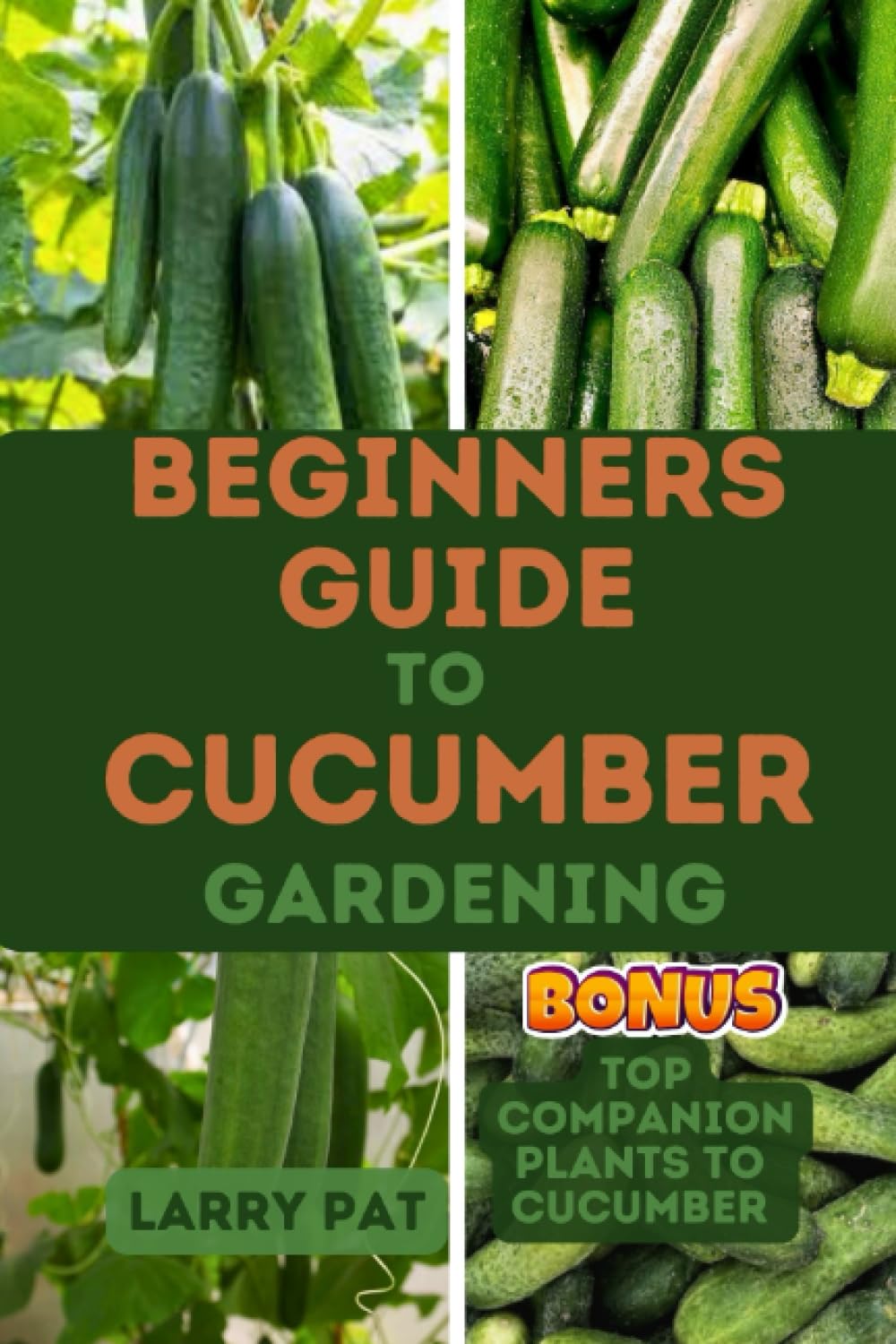 BEGINNERS GUIDE TO CUCUMBER GARDENING: The complete guide to planting and growing cucumber from seed to harvest (Growing vegetables and edible flowers in your garden)