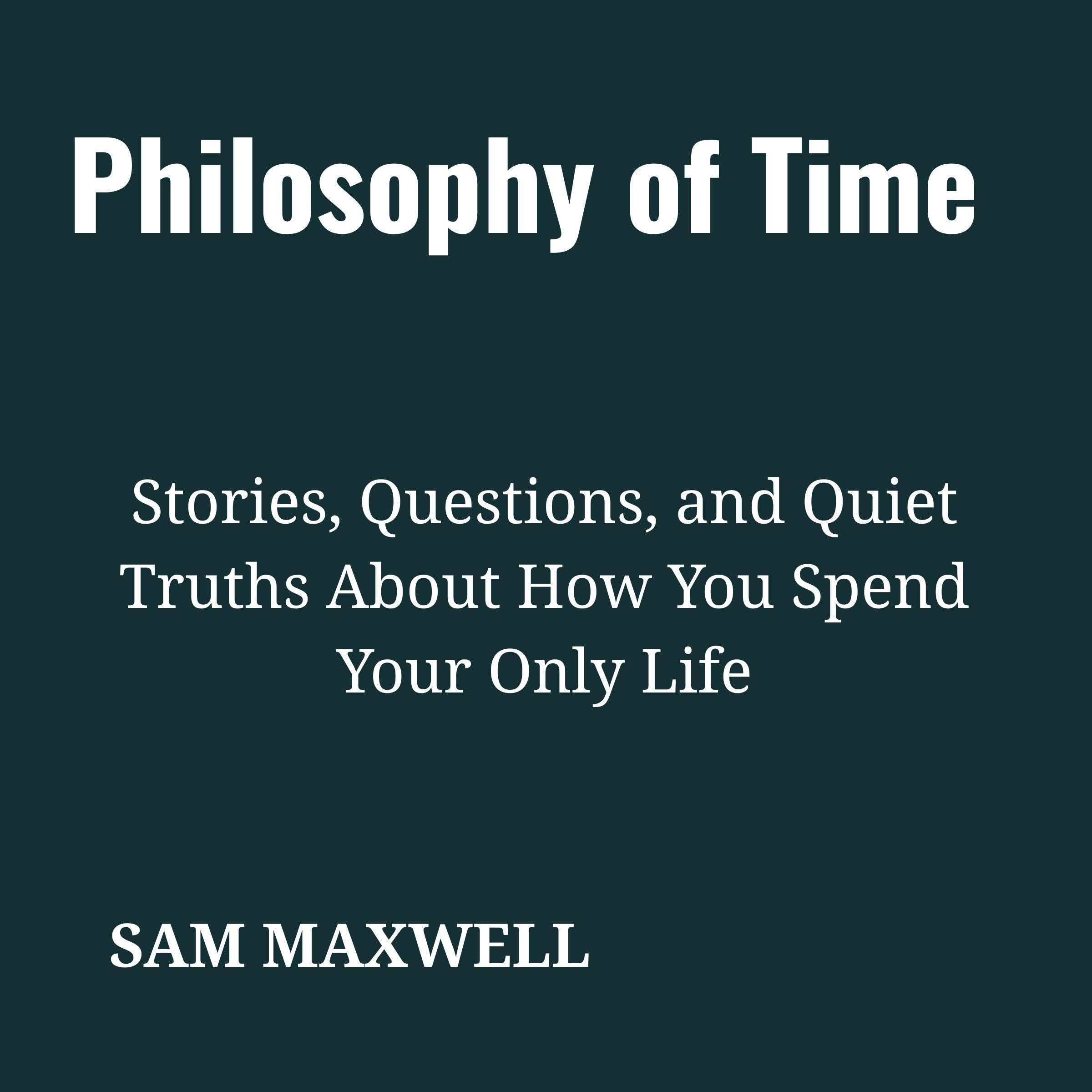 Philosophy of Time: Stories, Questions, and Quiet Truths About How You Spend Your Only Life