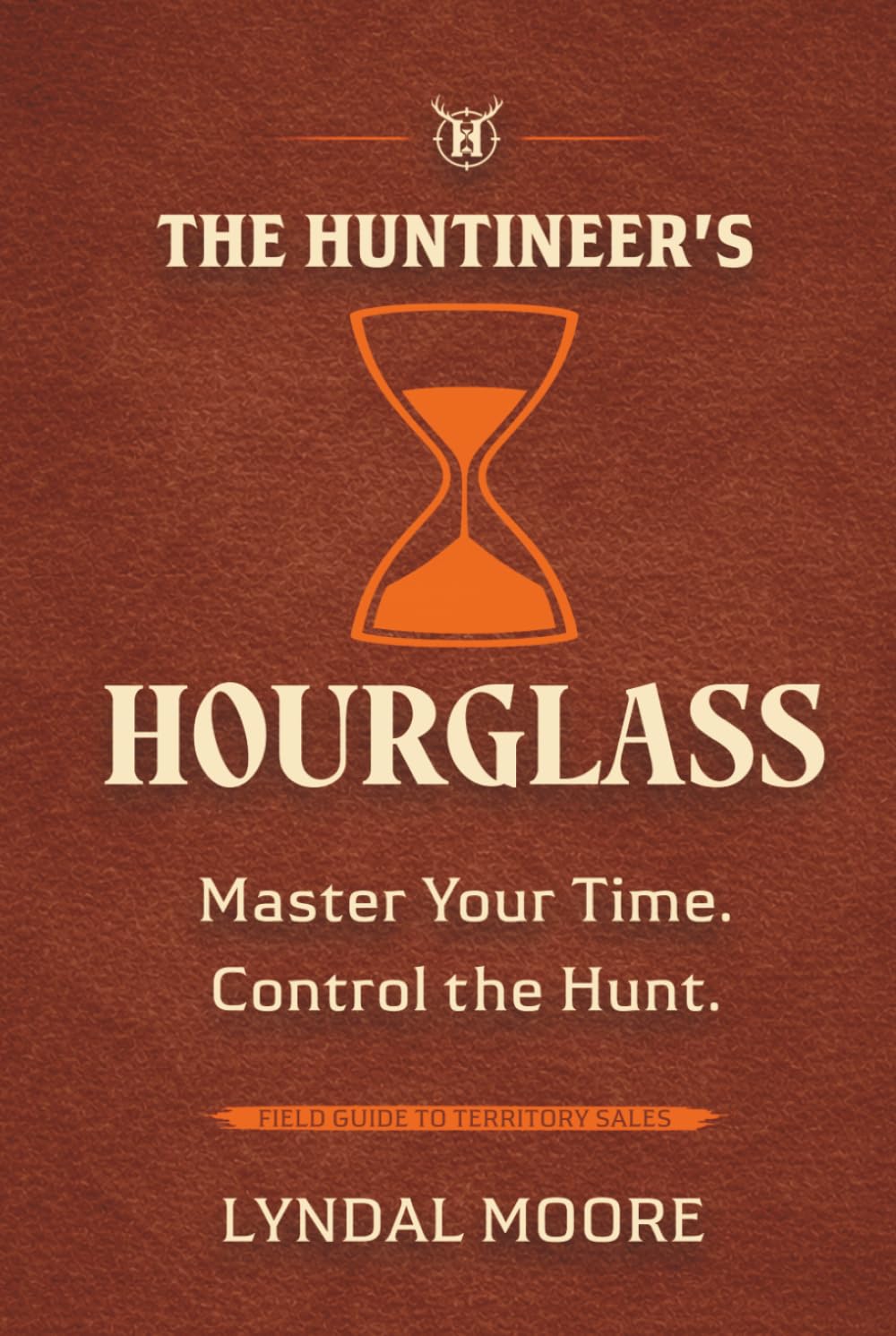 The Huntineer's Hourglass: A Field Manual for Territory Sales Strategy, Pipeline Management, and Time Prioritization (The Huntineering Series)