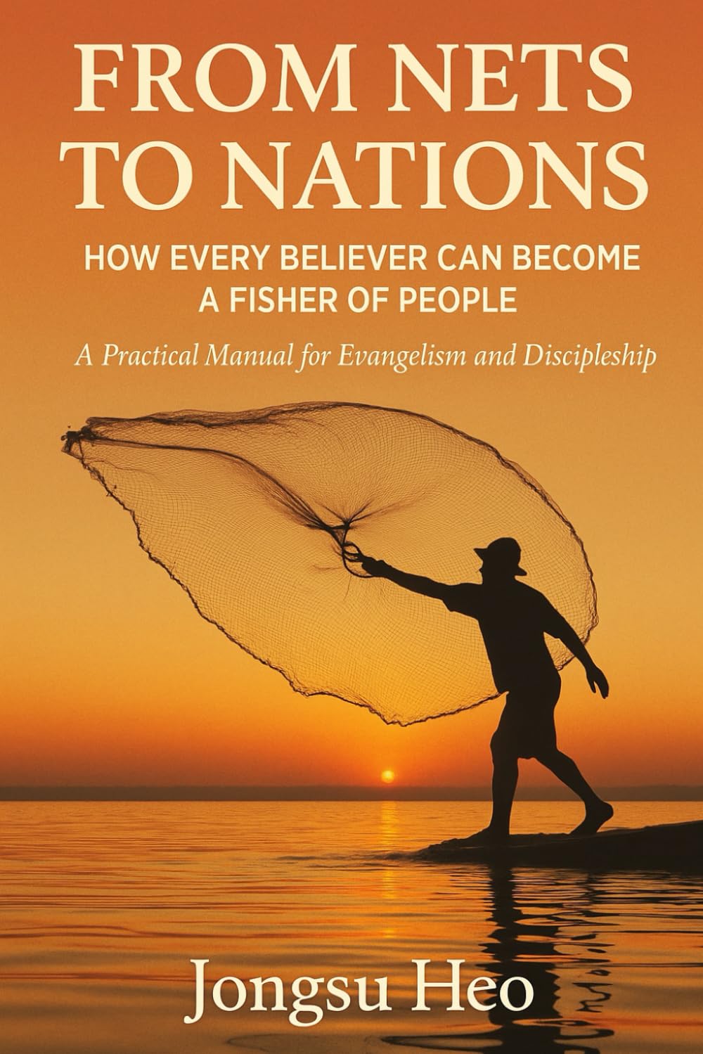 FROM NETS TO NATIONS: HOW EVERY BELIEVER CAN BECOME A FISHER OF PEOPLE: A Practical Manual for Evangelism and Discipleship