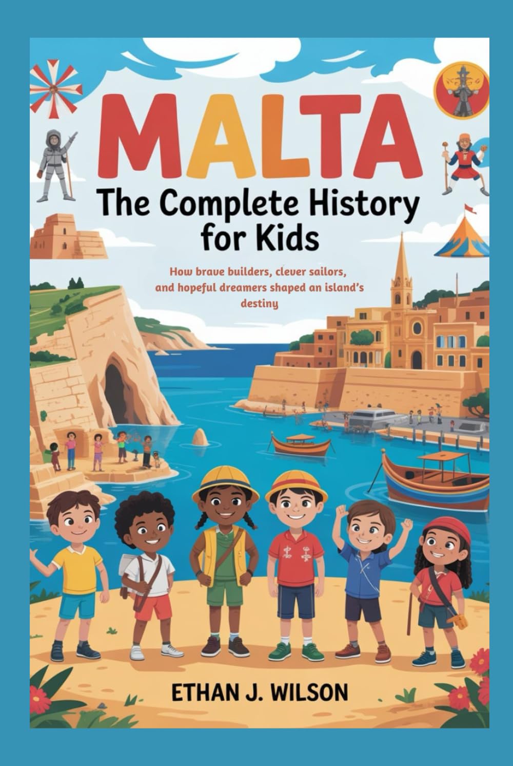 Malta: The Complete History for Kids: How brave builders, clever sailors, and hopeful dreamers shaped an island’s destiny. (Collections of Historical