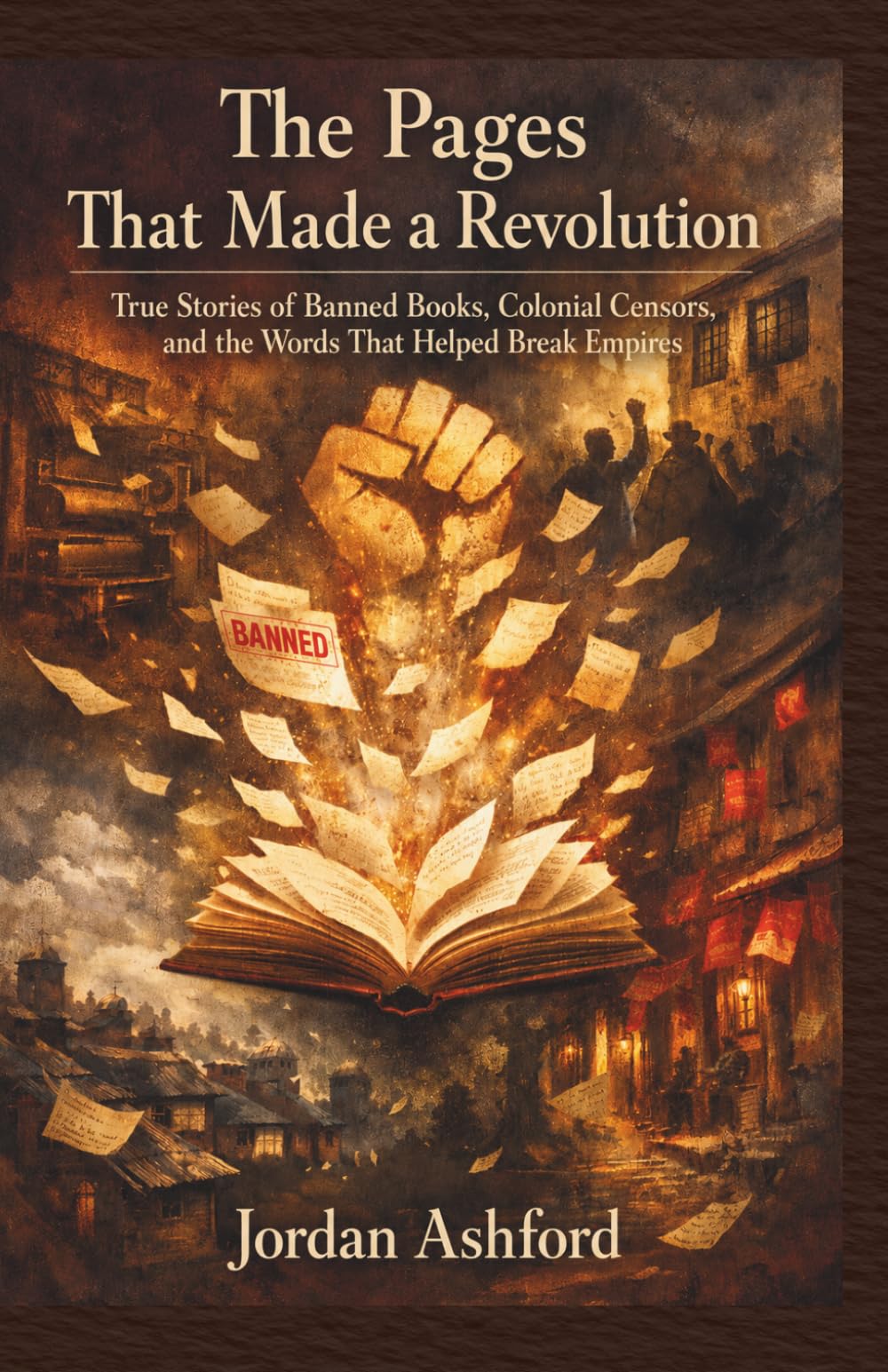 The Pages That Made a Revolution: True Stories of Banned Books, Colonial Censors, and the Words That Helped Break Empires (Forbidden Pages)