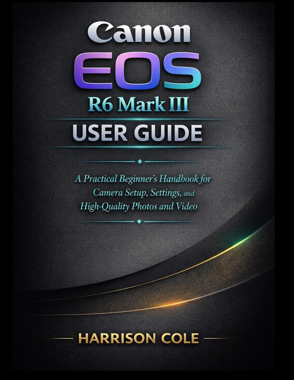 Canon EOS R6 Mark III User Guide: A Practical Beginner’s Handbook for Camera Setup, Settings, and High-Quality Photos and Video