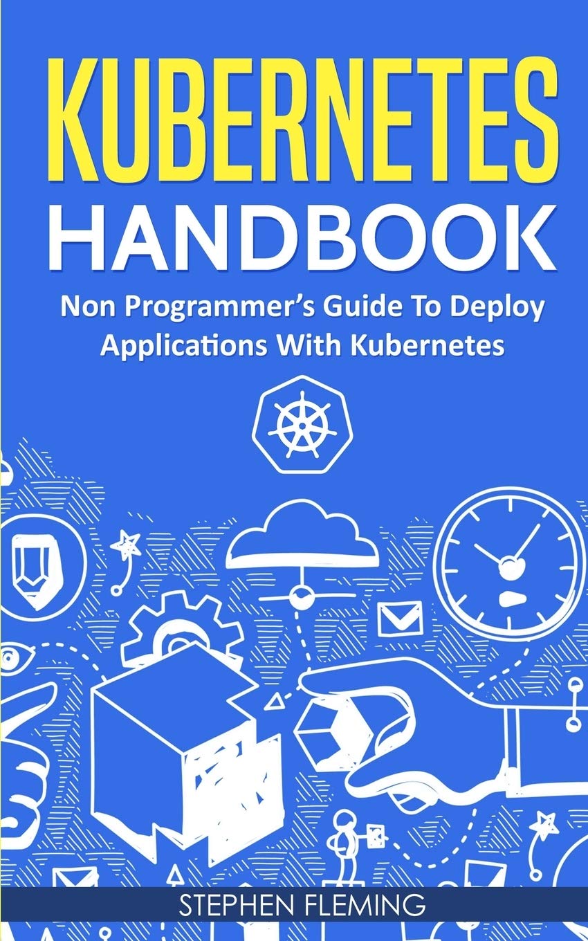Kubernetes Handbook: Non-Programmer’s Guide To Deploy Applications With Kubernetes (Continuous Delivery) Kubernetes Handbook: Non-Programmer’s Guide To Deploy Applications With Kubernetes (Continuous Delivery)