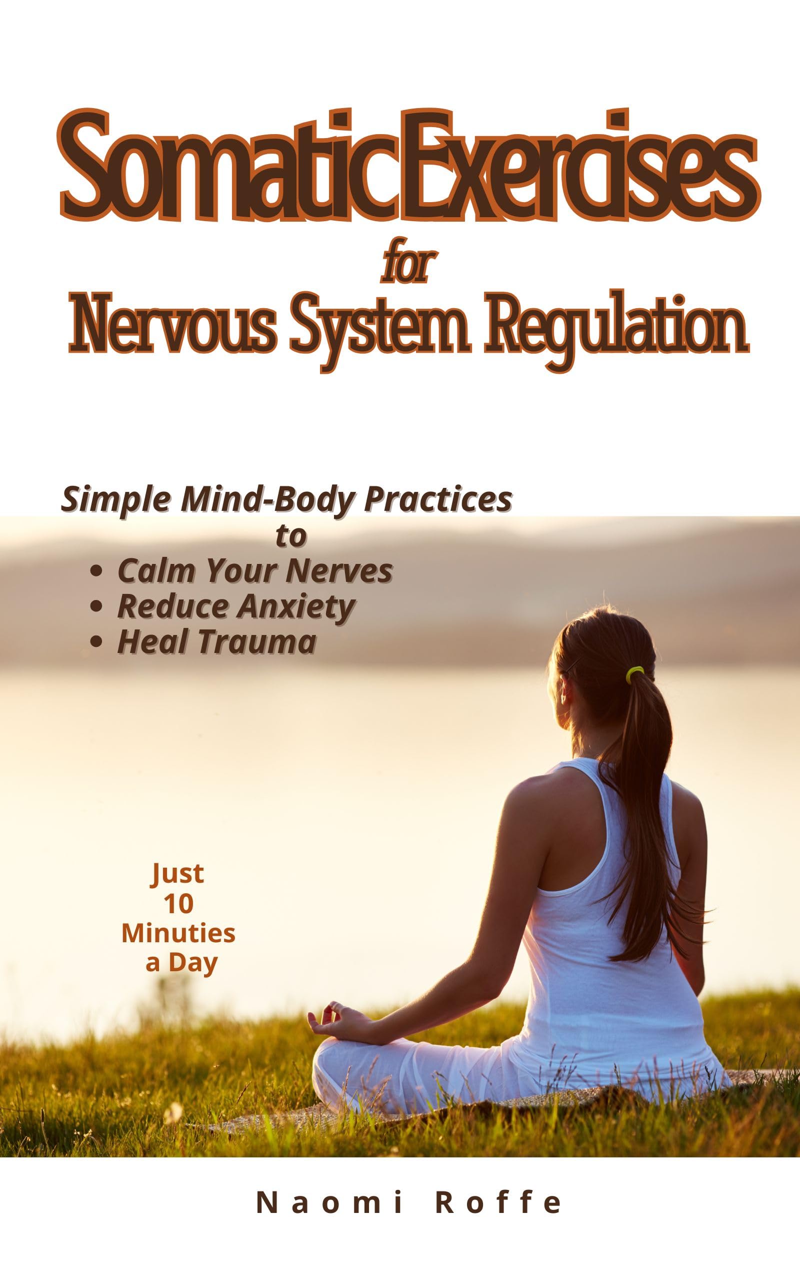 Somatic Exercises for Nervous System Regulation: Simple Mind-Body Practices to Calm Your Nerves, Reduce Anxiety, and Heal Trauma in Just 10 Minutes a Day