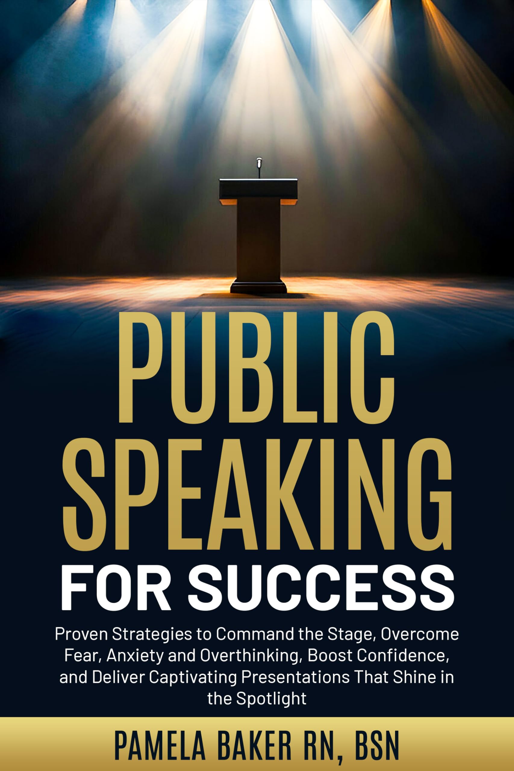 Public Speaking for Success: Proven Strategies to Command the Stage, Overcome Fear, Anxiety and Overthinking, Boost Confidence, and Deliver Captivating Presentations That Shine in the Spotlight