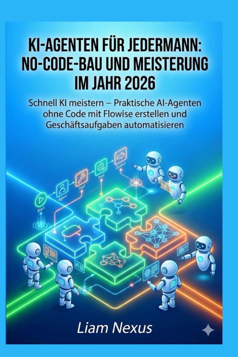 KI-Agenten für Jedermann: No-Code-Bau und Meisterung im Jahr 2026: Schnell KI meistern – Praktische AI-Agenten ohne Code mit Flowise erstellen und Geschäftsaufgaben automatisieren