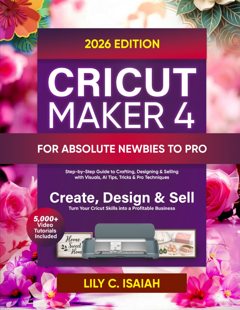 CRICUT MAKER 4 FOR ABSOLUTE NEWBIES TO PRO: Step-by-Step Guide to Crafting, Selling, and Mastering Design Space with Visuals, Advanced Tips, Tricks, and Techniques