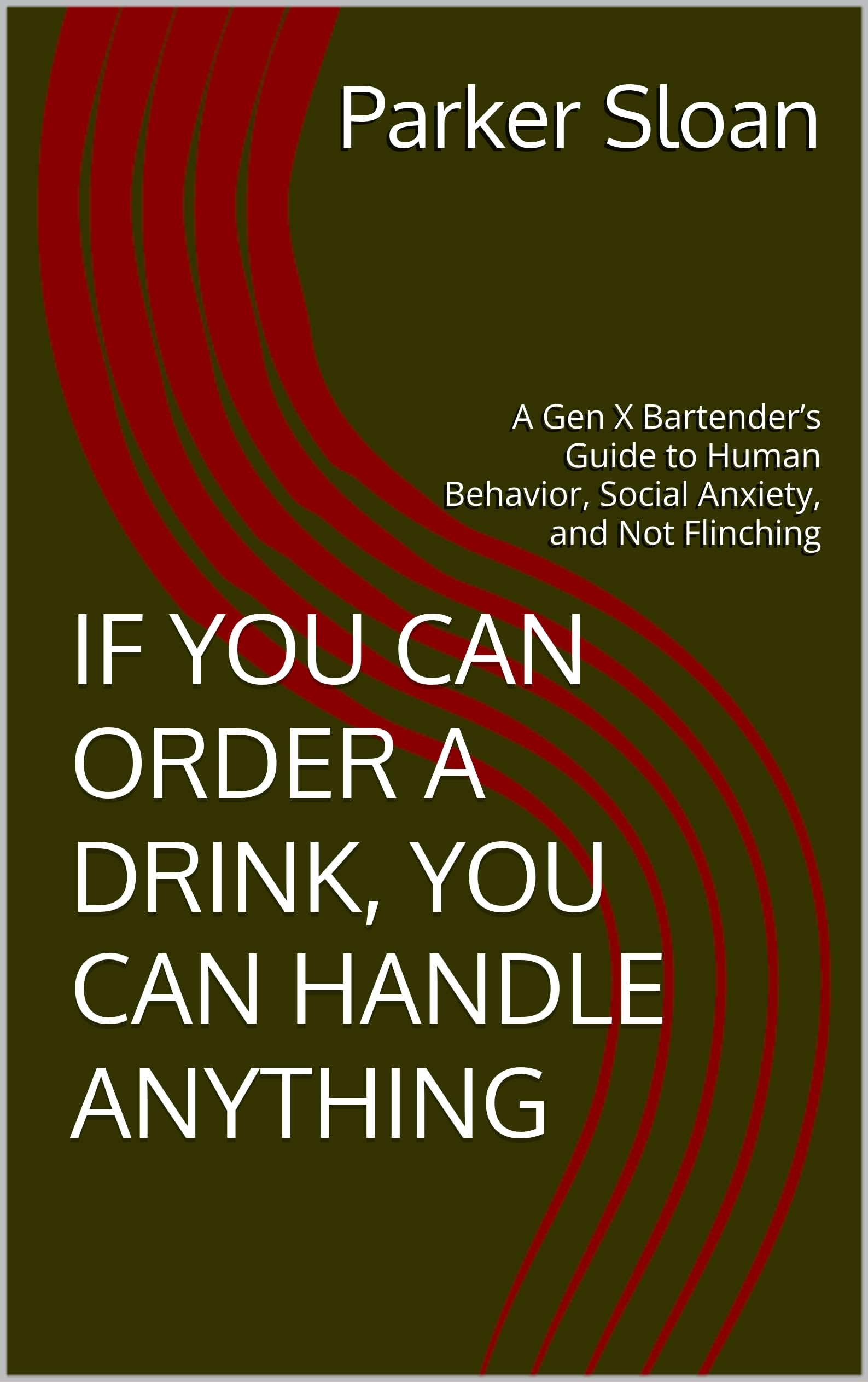 IF YOU CAN ORDER A DRINK, YOU CAN HANDLE ANYTHING: A Gen X Bartender’s Guide to Human Behavior, Social Anxiety, and Not Flinching