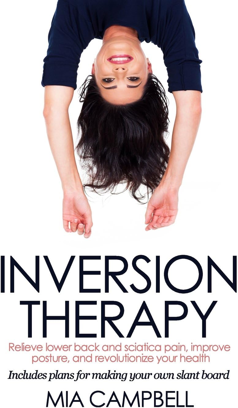 Inversion Therapy: Relieve lower back and sciatica pain, improve posture, and revolutionize your health