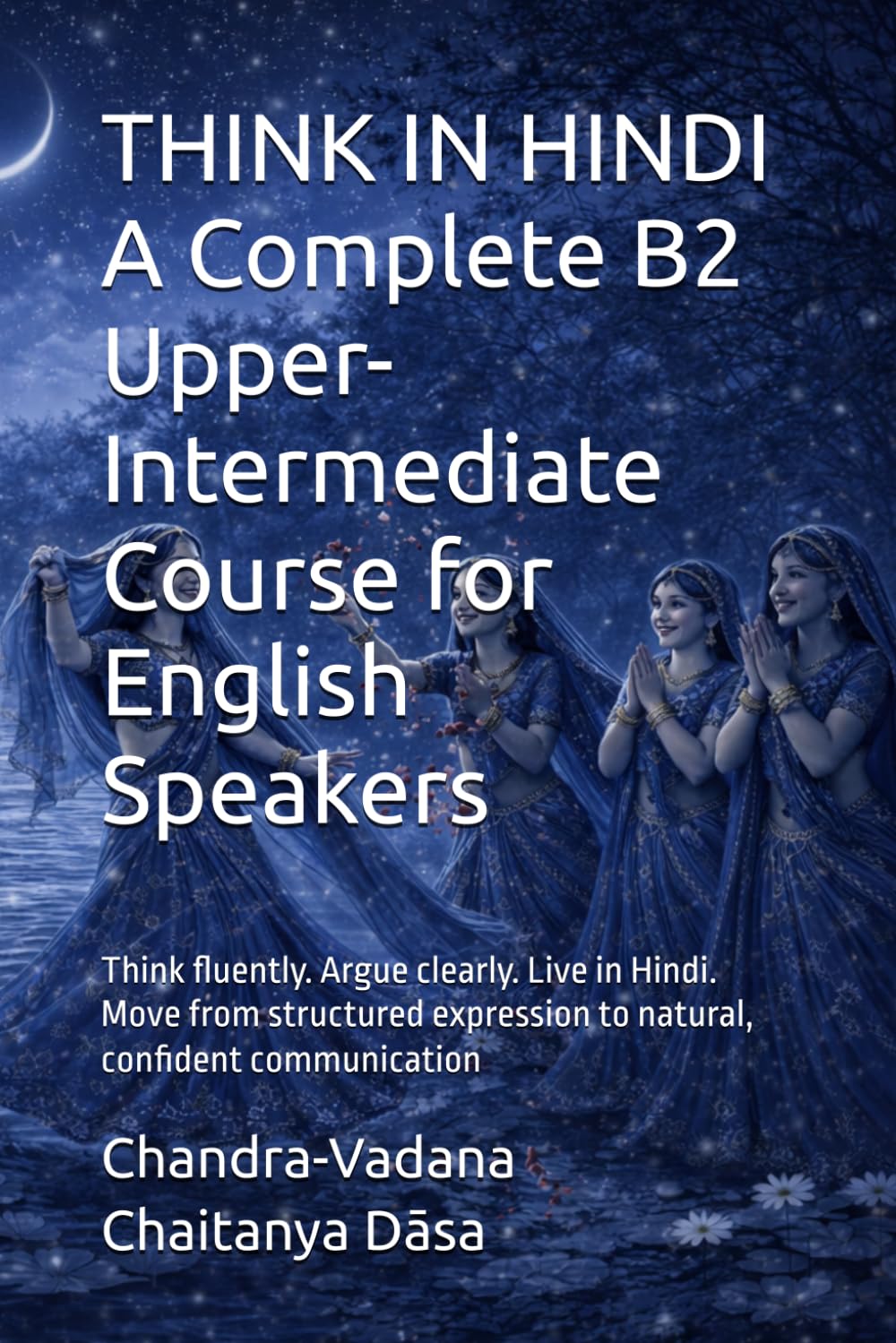 THINK IN HINDI A Complete B2 Upper-Intermediate Course for English Speakers: Think fluently. Argue clearly. Live in Hindi. Move from structured expression to natural, confident communication
