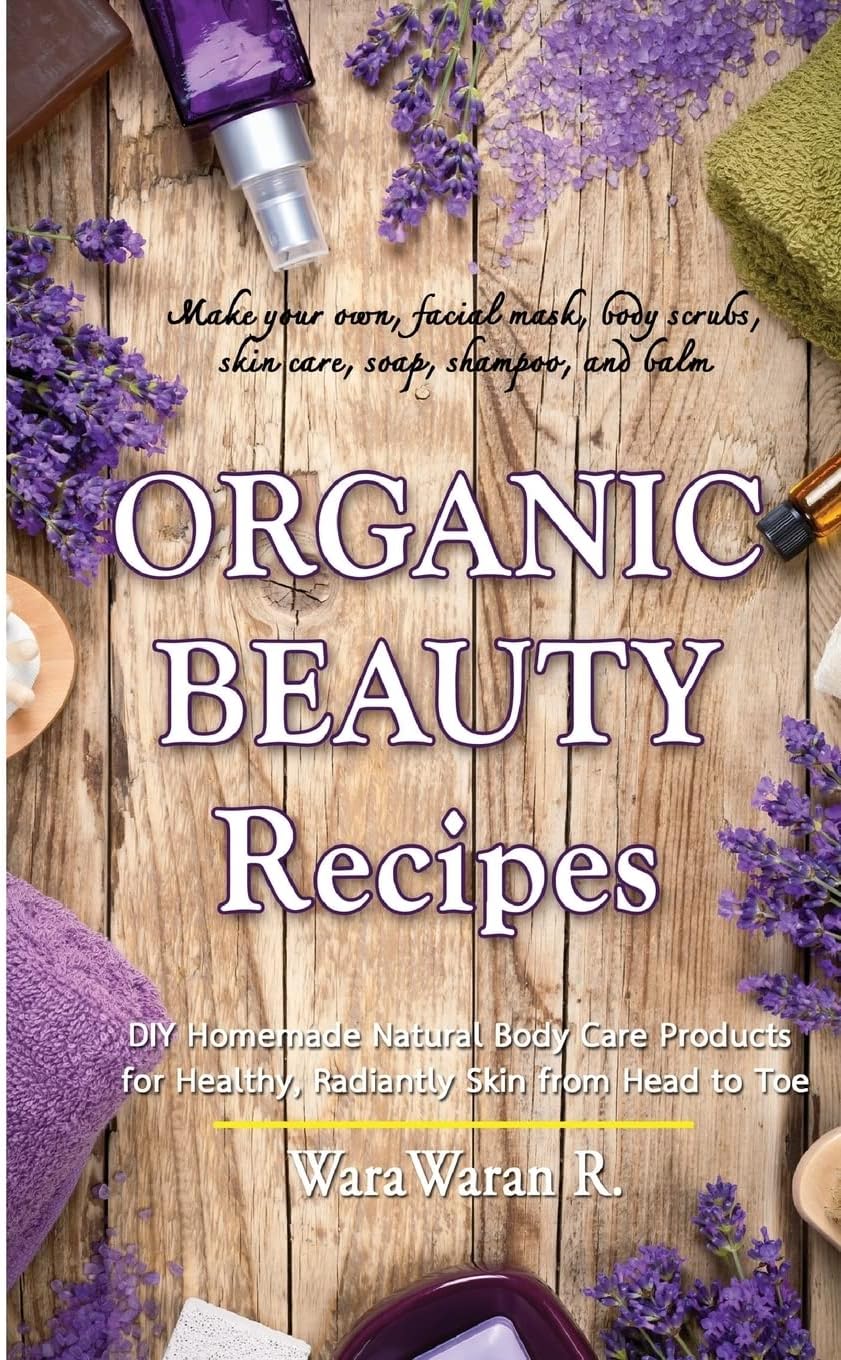 Organic Beauty Recipes: DIY Homemade Natural Body Care Products for Healthy, Radiantly Skin from Head to Toe, Make your own, facial mask, body scrubs, skin care, soap, shampoo, and balm