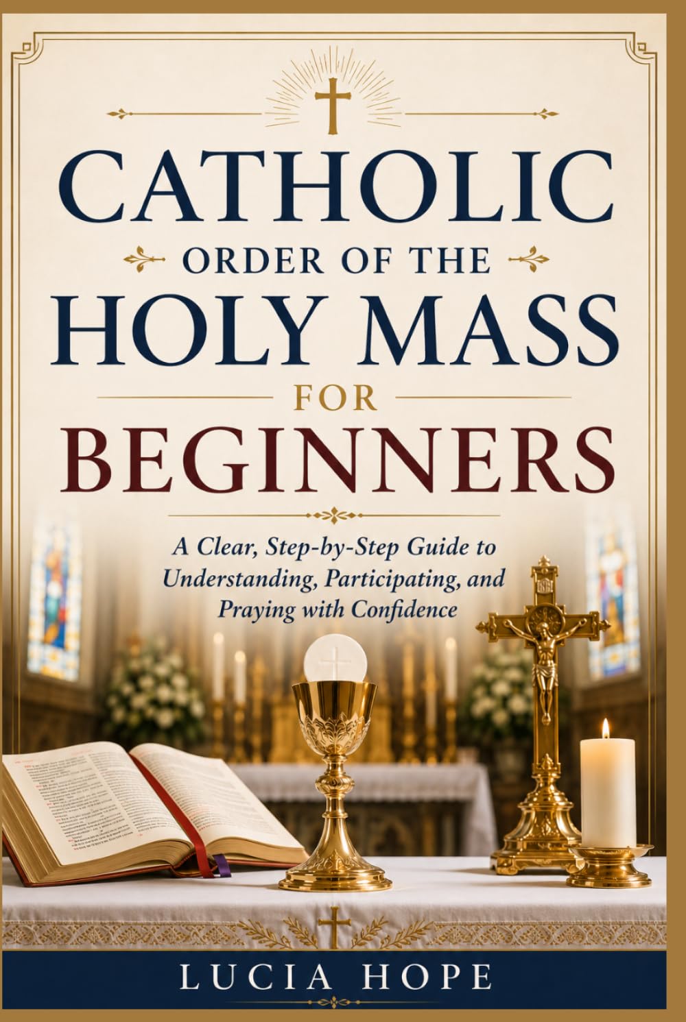 CATHOLIC ORDER OF THE HOLY MASS FOR BEGINNERS: A Clear, Step-by-Step Guide to Understanding, Participating, and Praying with Confidence