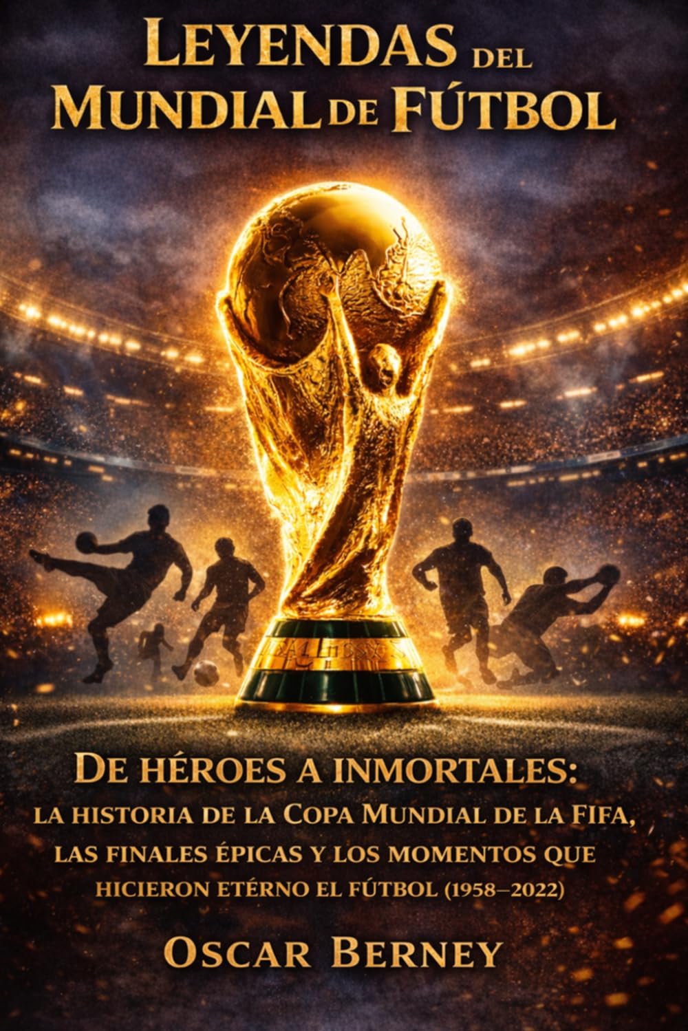Leyendas del Mundial de Fútbol: De héroes a inmortales: la historia de la Copa Mundial de la FIFA, las finales épicas y los momentos que hicieron eterno el fútbol (1958–2022)