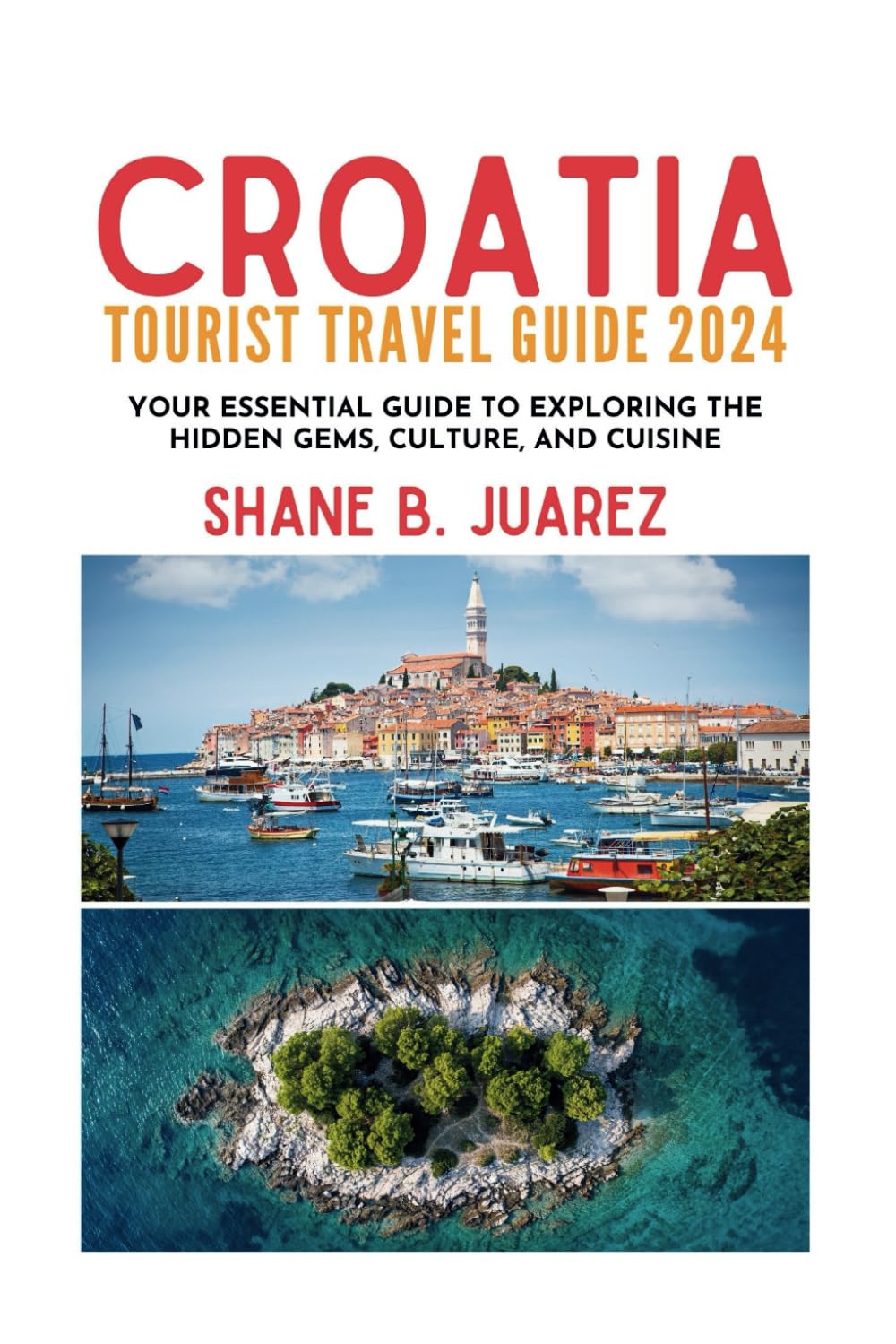CROATIA TOURIST TRAVEL GUIDE 2024: Your Essential Guide to Exploring the Hidden Gems, Culture, and Cuisine