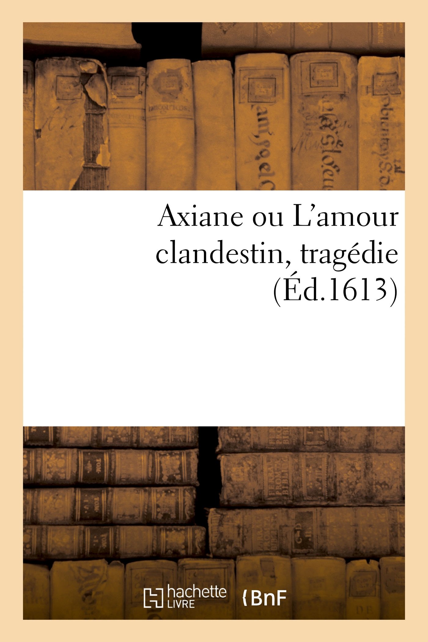 Axiane Ou l'Amour Clandestin, Tragédie Où Se Remar: Qui Achapte La Mort de Sa Maîtresse, Au Prix de la