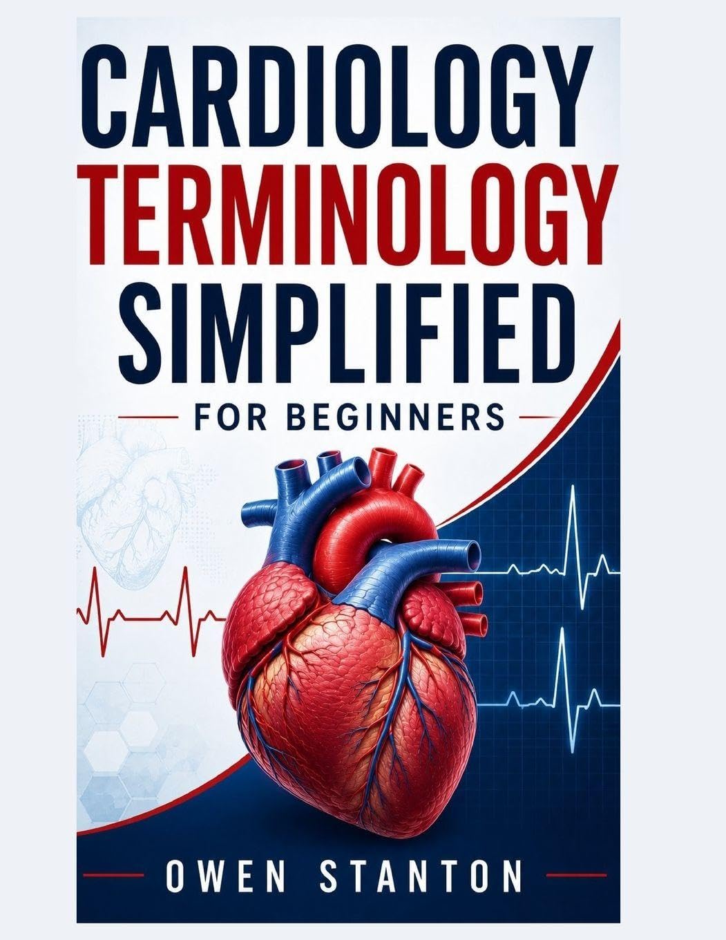 Cardiology Terminology Simplified For Beginners: A Clear and Practical Guide to Learning Heart Anatomy, Cardiovascular Terms, ECG Vocabulary, Diagnostic Language, and Common Cardiac Conditions
