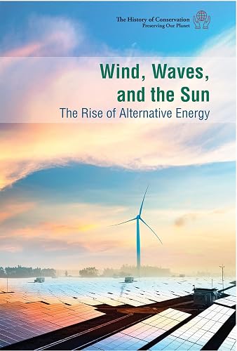 Wind, Waves, and the Sun: the Rise of Alternative Energy: The Rise of Alternative Energy (The History of Conservation: Preserving Our Planet)