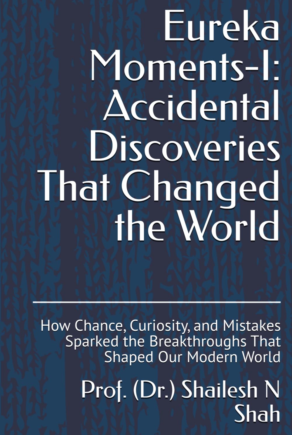 Eureka Moments-I: Accidental Discoveries That Changed the World: How Chance, Curiosity, and Mistakes Sparked the Breakthroughs That Shaped Our Modern World