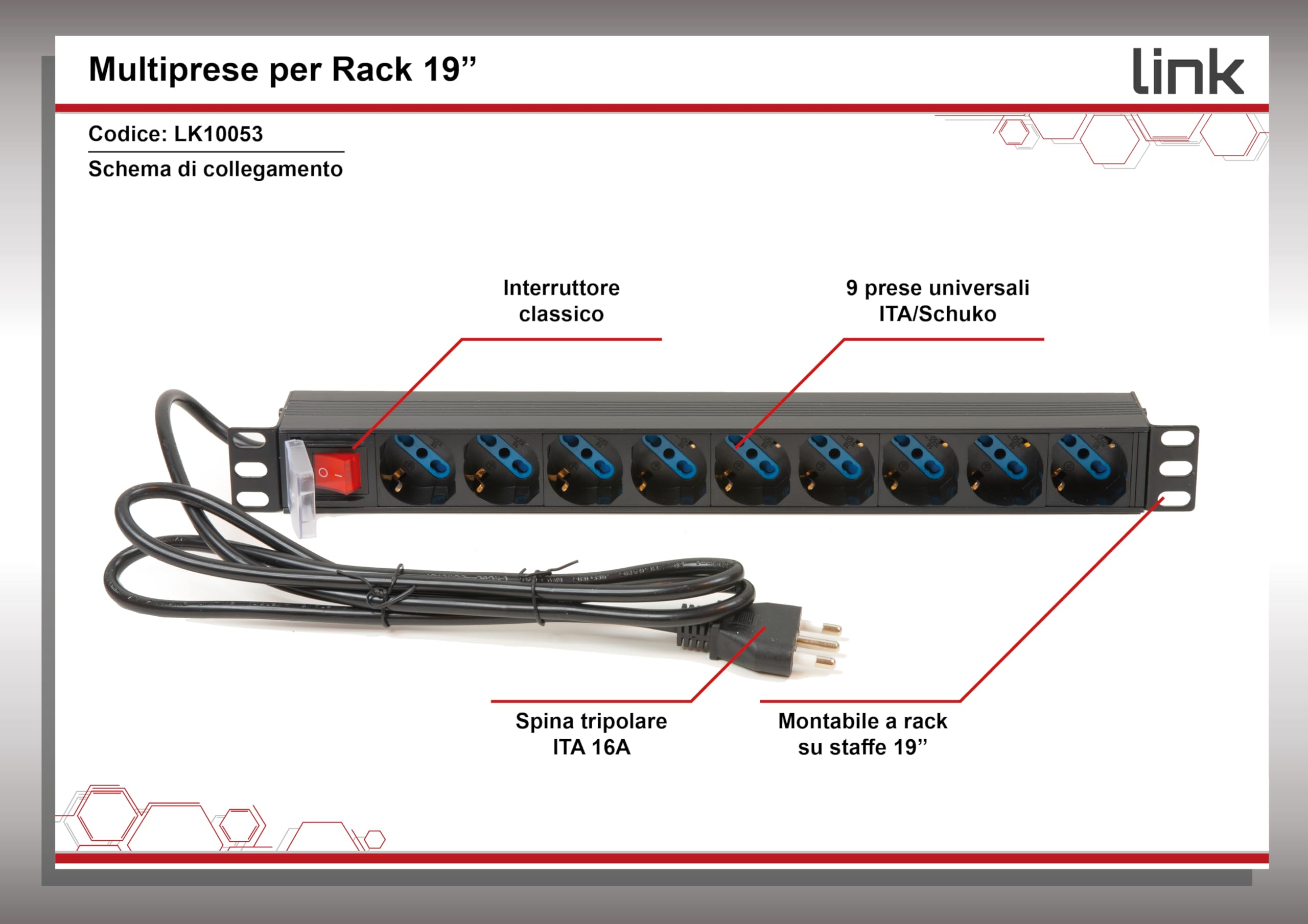 Link multipresa da rack 19" LK10053 con 9 prese universali con interruttore, spina ita. 16A sez. cavo 1,5mm lunghezza 1,75m metallo capacità 3,5KW dimensioni 48,5x4,5x4,5. Alette reversibili.