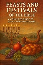 FEASTS AND FESTIVALS OF THE BIBLE: A Complete Guide to God’s Appointed Times