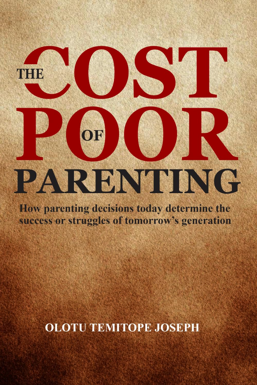 THE COST OF POOR PARENTING: How Parenting Decisions Today Determine the Success or Struggles of Tomorrow's Generation