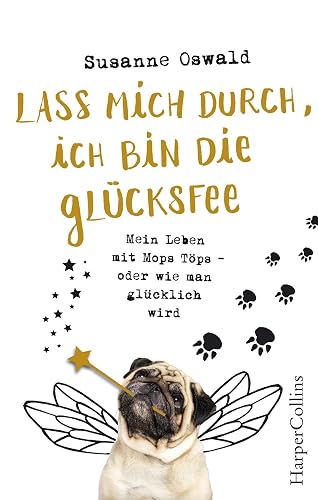 Lass mich durch, ich bin die Glücksfee! - Mein Leben mit Mops Töps - oder wie man glücklich wird