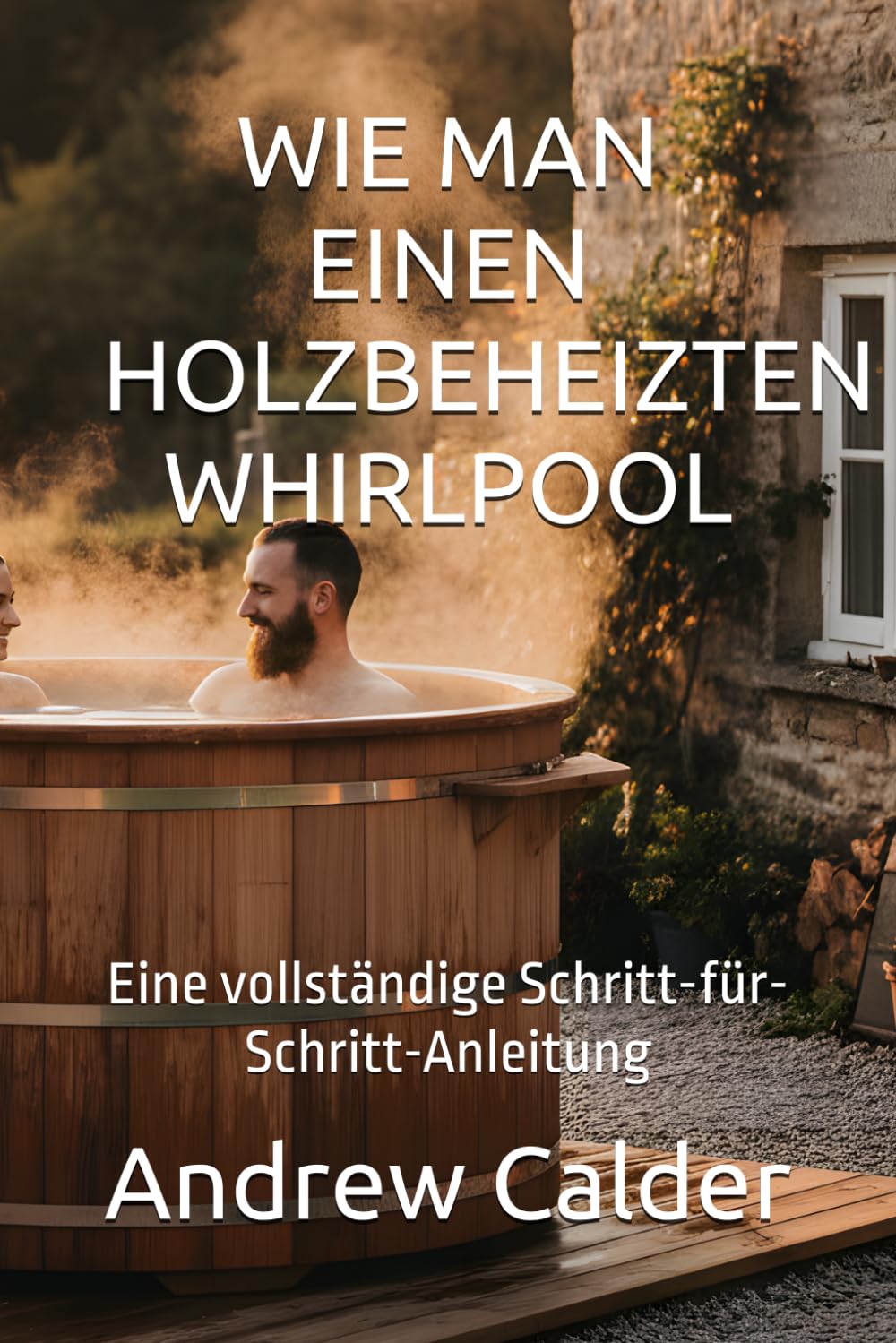 WIE MAN EINEN HOLZBEHEIZTEN WHIRLPOOL: Eine vollständige Schritt-für-Schritt-Anleitung (Die Selbstbauer-Bibliothek)