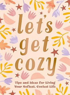 Let's Get Cozy: Tips and Ideas for Living Your Softest, Coziest Life