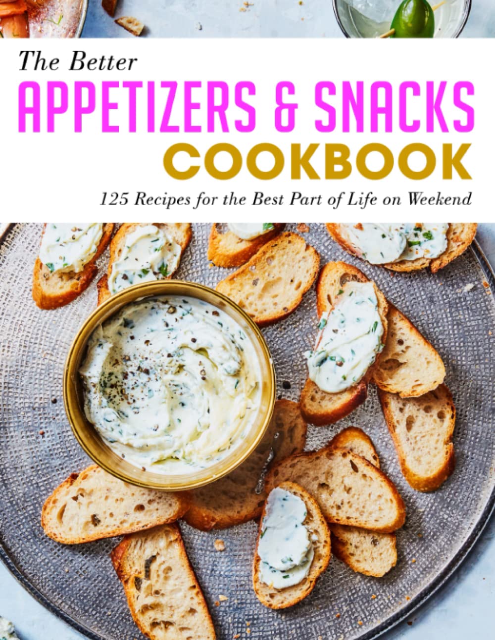 The Better Appetizers & Snacks Cookbook: 125 Recipes for the Best Part of Life on Weekend