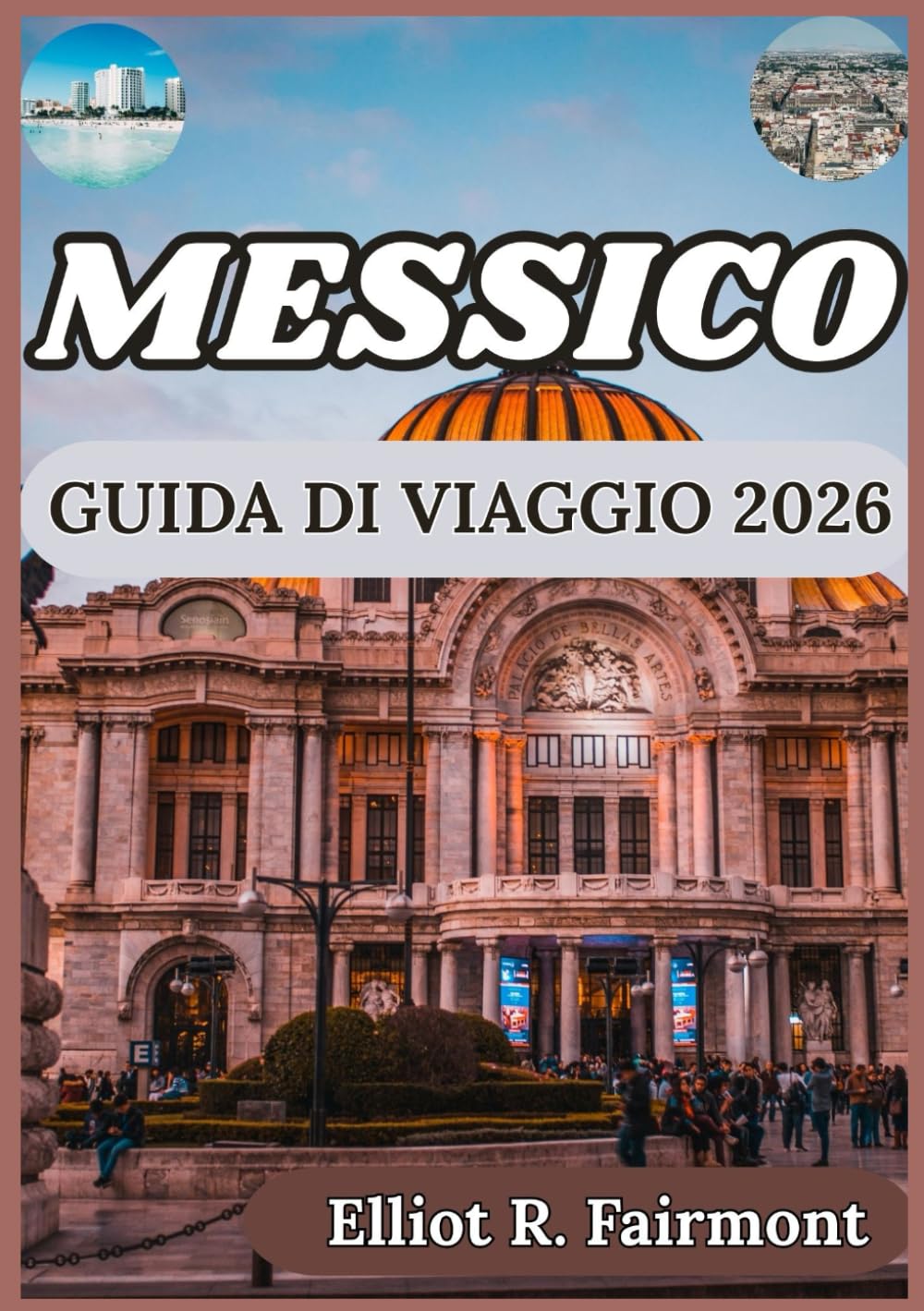 MESSICO GUIDA DI VIAGGIO 2026: Cultura, storia, approfondimenti regionali e conoscenze essenziali per viaggi significativi attraverso il Messico (La serie Global Explorer di Elliot R. Fairmont)