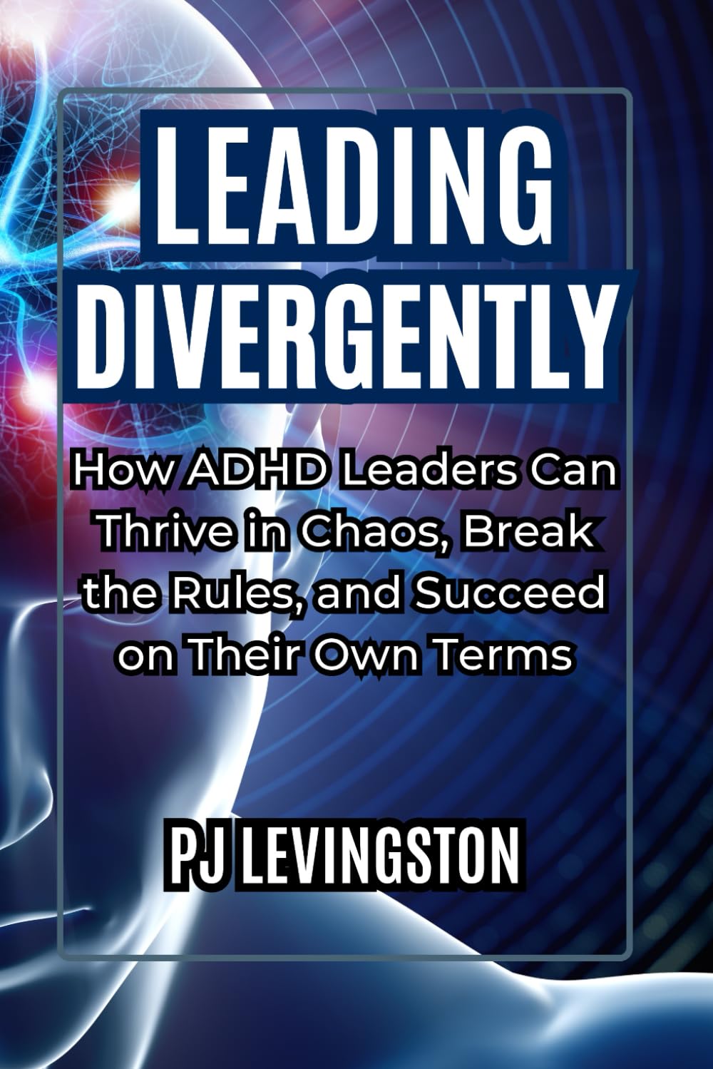 Leading Divergently: How ADHD Leaders Can Thrive in Chaos, Break the Rules, and Succeed on Their Own Terms