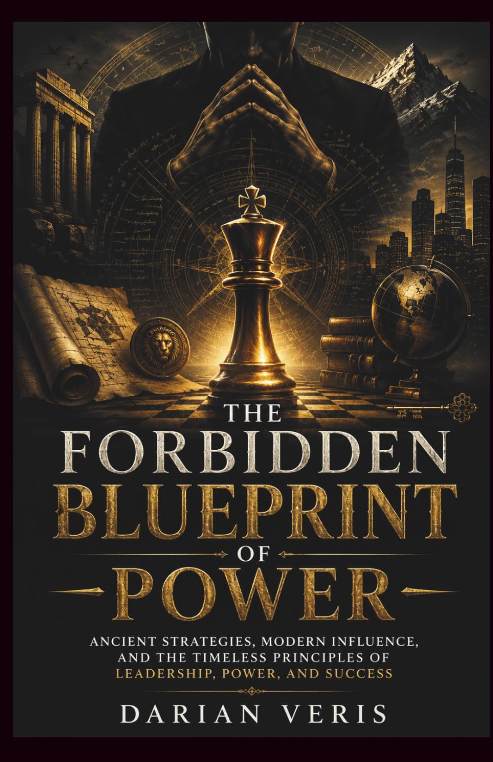 The Forbidden Blueprint of Power: Ancient Strategies, Modern Influence, and the Timeless Principles of Leadership, Power, and Success