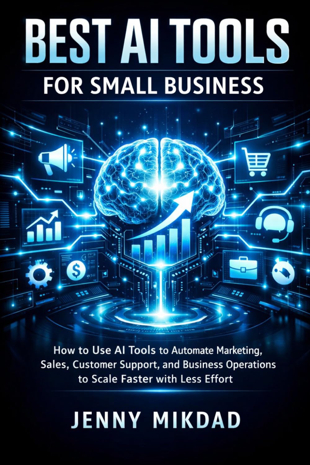 Best AI Tools For Small Business: How To Use Ai Tools To Automate Marketing, Sales, Customer Support, And Business Operations To Scale Faster With Less Effort