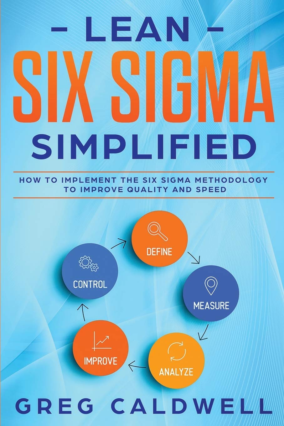 Lean Six Sigma: Simplified - How to Implement The Six Sigma Methodology to Improve Quality and Speed: 7 (Lean Guides with Scrum, Sprint, Kanban, DSDM, XP & Crystal)