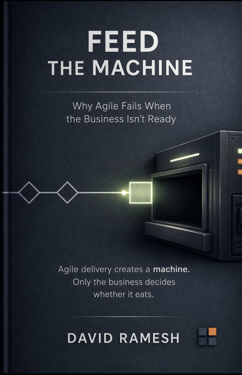 Feed the Machine: Why Agile Fails When the Business Isn’t Ready: 2 (The D*RAM Approach to Mastering Business Agility)