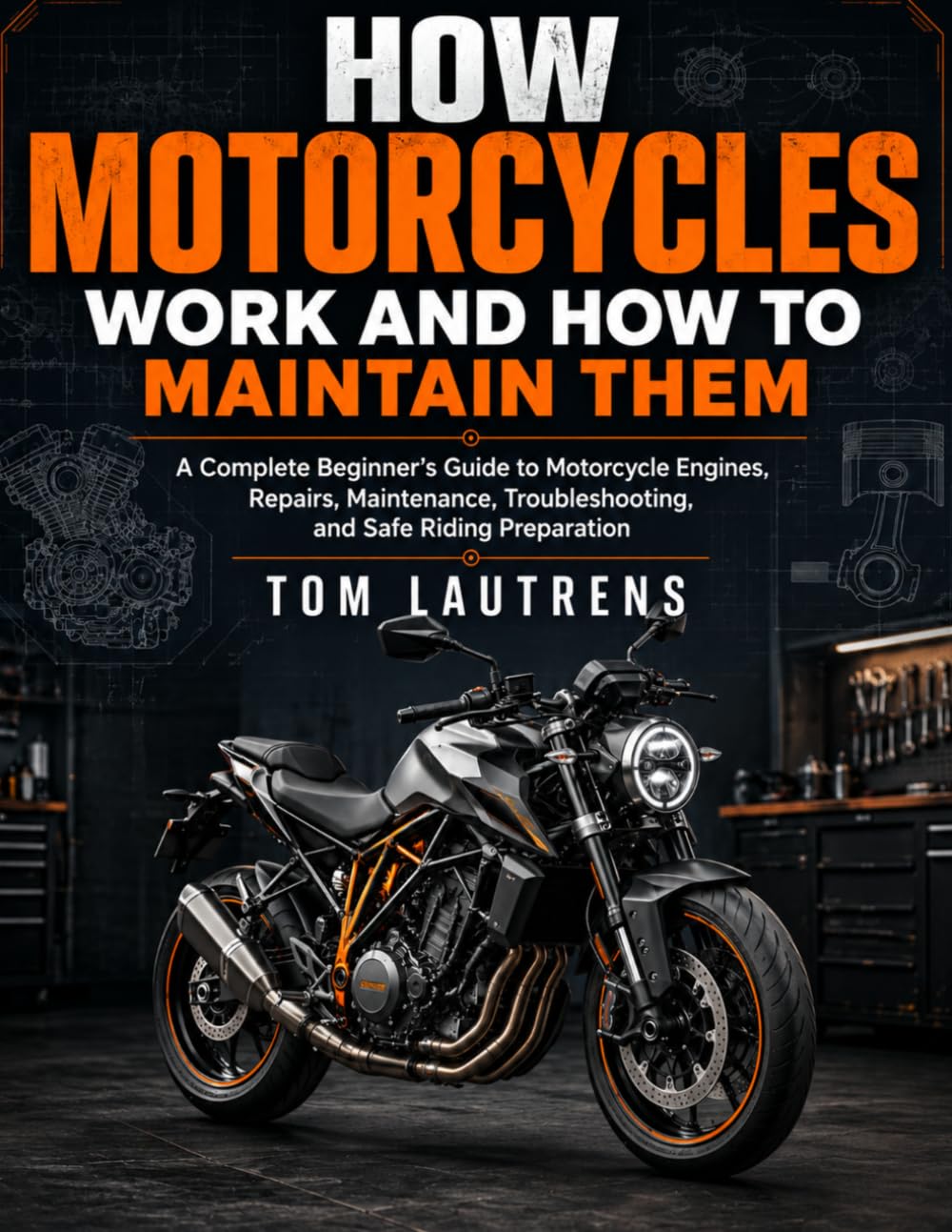 How Motorcycles Work and How to Maintain Them: A Complete Beginner’s Guide to Motorcycle Engines, Repairs, Maintenance, Troubleshooting, and Safe Riding Preparation