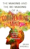 The Making and the Re-Making of a Codependent Mind: A Journey Into and Out of Codependency