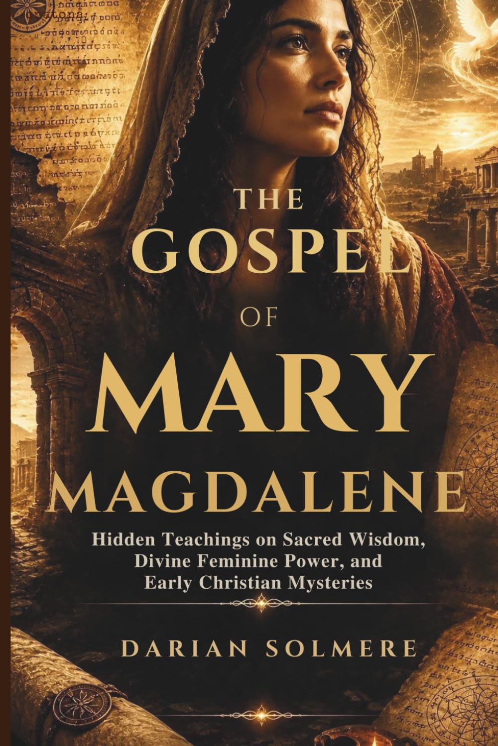 THE GOSPEL OF MARY MAGDALENE: Hidden Teachings on Sacred Wisdom, Divine Feminine Power, and Early Christian Mysteries