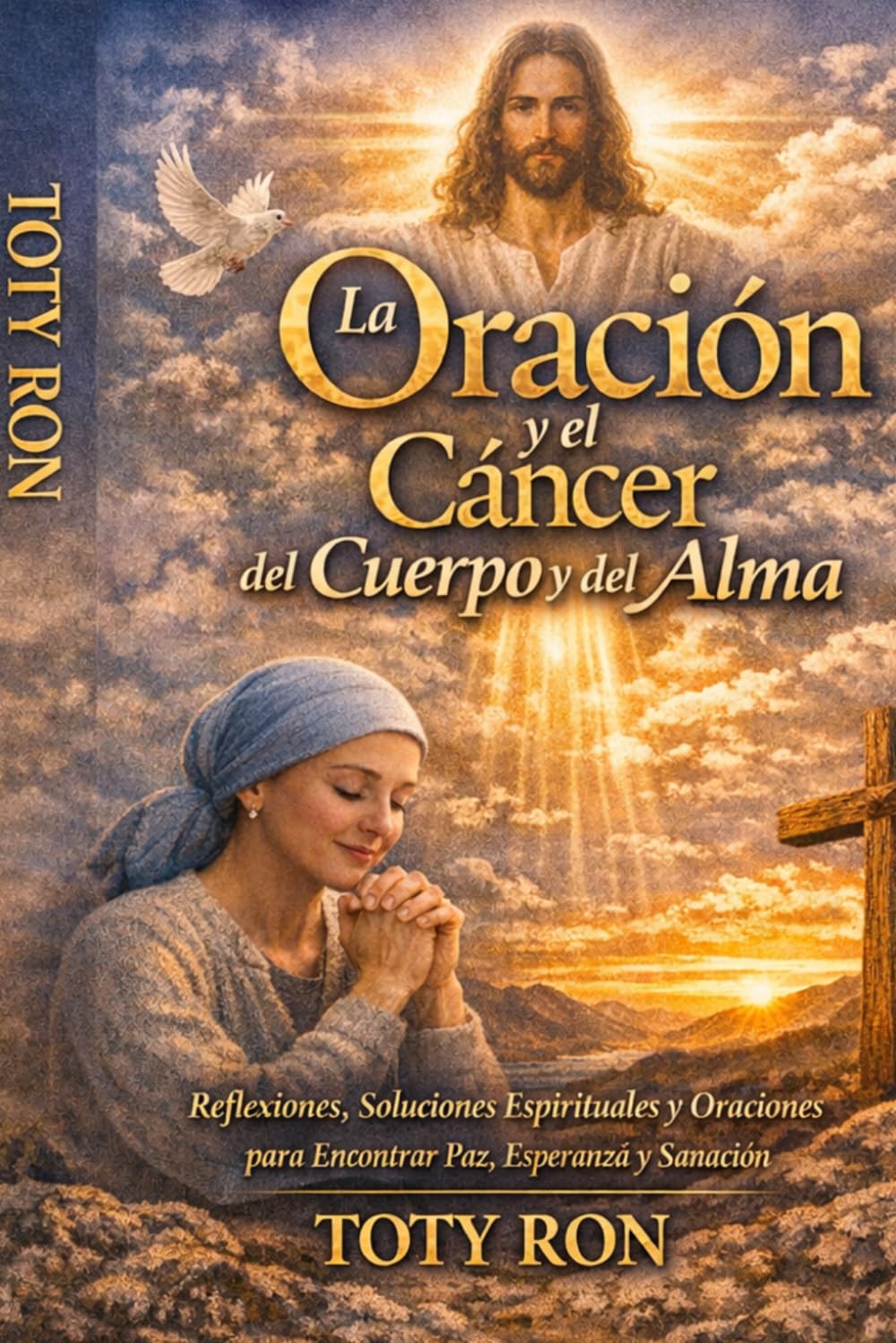 La Oración y el Cáncer del Cuerpo y del Alma: Reflexiones, Soluciones Espirituales y Oraciones para Encontrar Paz, Esperanza y Sanación; TOTY RON (Colección Camino de Oración)